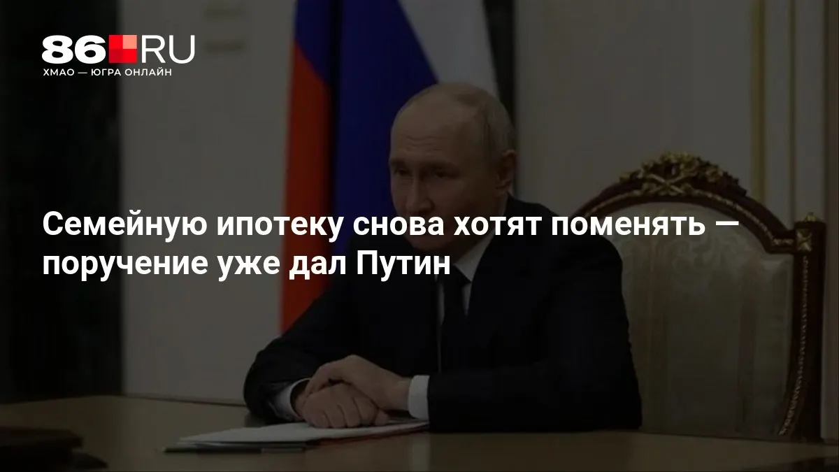 Президент отдал распоряжение изменить условия семейной ипотеки; новые параметры пока не объявлены.